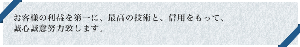 お客様の利益を第一に、最高の技術と、信用をもって、誠心誠意努力致します。